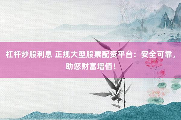 杠杆炒股利息 正规大型股票配资平台：安全可靠，助您财富增值！