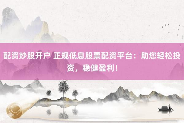 配资炒股开户 正规低息股票配资平台：助您轻松投资，稳健盈利！