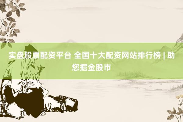 实盘股票配资平台 全国十大配资网站排行榜 | 助您掘金股市