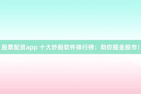 股票配资app 十大炒股软件排行榜：助你掘金股市！