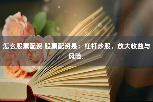 怎么股票配资 股票配资是：杠杆炒股，放大收益与风险。