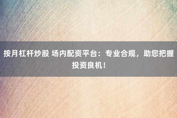 按月杠杆炒股 场内配资平台：专业合规，助您把握投资良机！