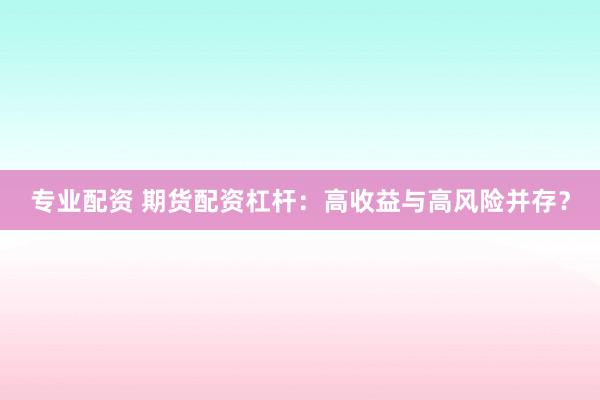 专业配资 期货配资杠杆：高收益与高风险并存？