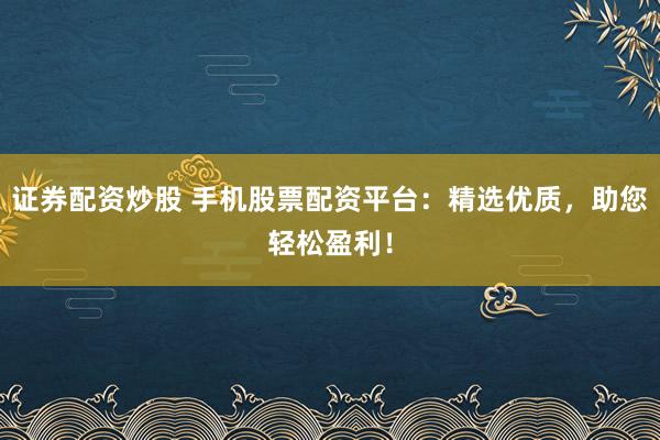 证券配资炒股 手机股票配资平台:精选优质,助您轻松盈利!