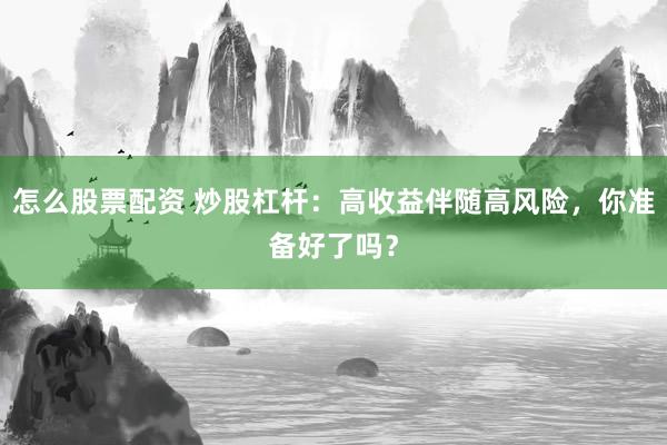 怎么股票配资 炒股杠杆：高收益伴随高风险，你准备好了吗？