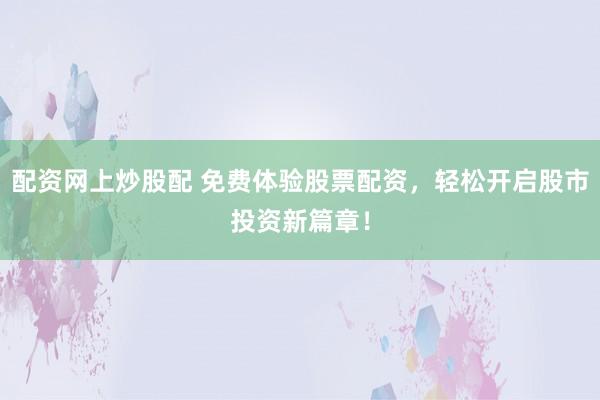 配资网上炒股配 免费体验股票配资，轻松开启股市投资新篇章！