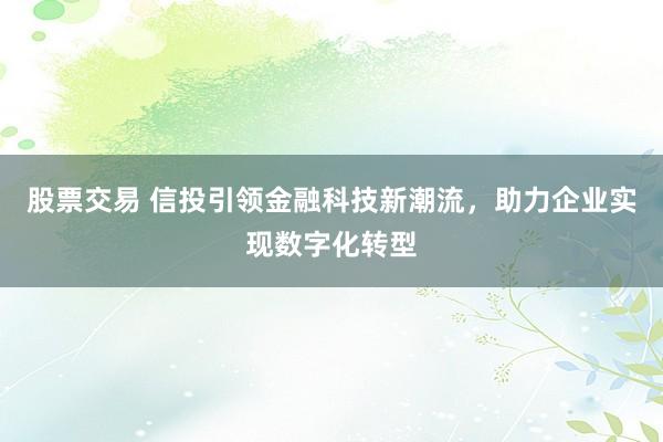 股票交易 信投引领金融科技新潮流，助力企业实现数字化转型