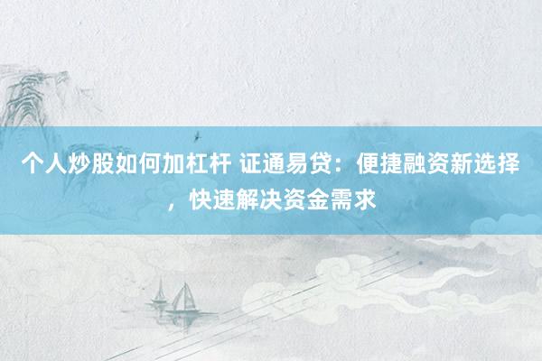 个人炒股如何加杠杆 证通易贷：便捷融资新选择，快速解决资金需求