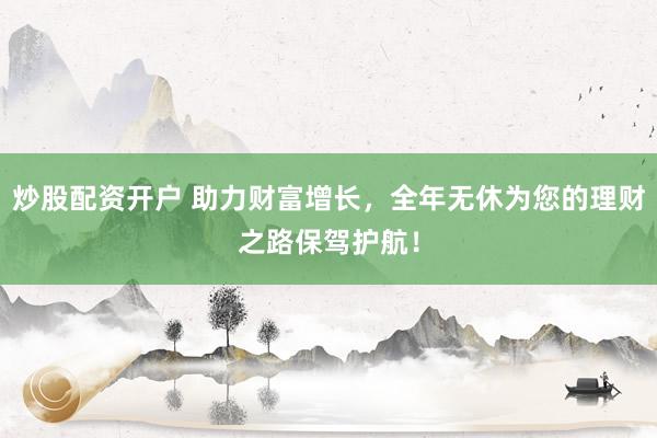 炒股配资开户 助力财富增长，全年无休为您的理财之路保驾护航！