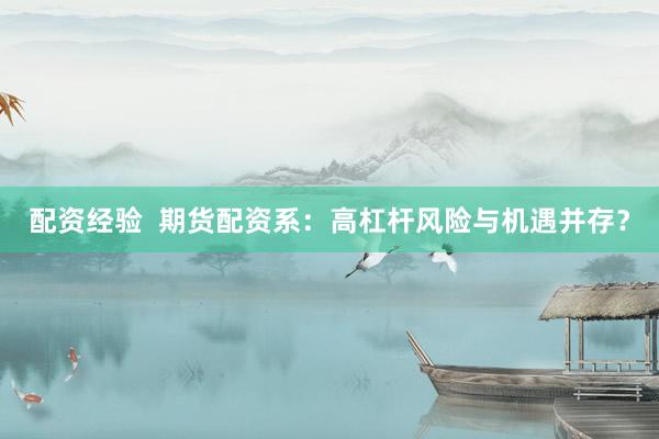 配资经验  期货配资系：高杠杆风险与机遇并存？