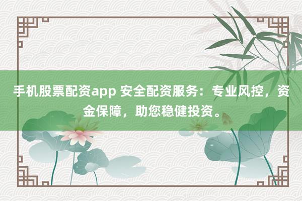 手机股票配资app 安全配资服务：专业风控，资金保障，助您稳健投资。