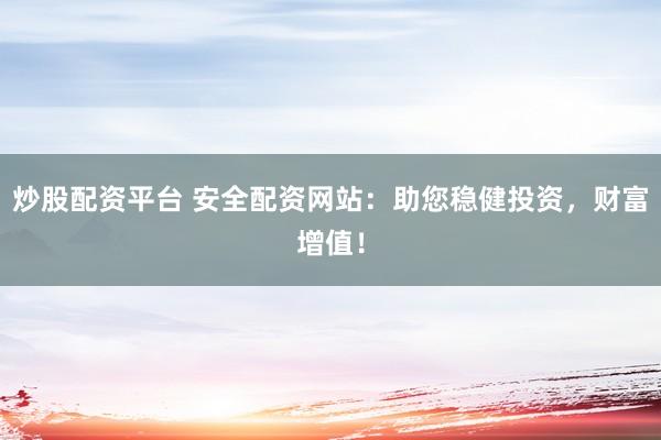 炒股配资平台 安全配资网站：助您稳健投资，财富增值！