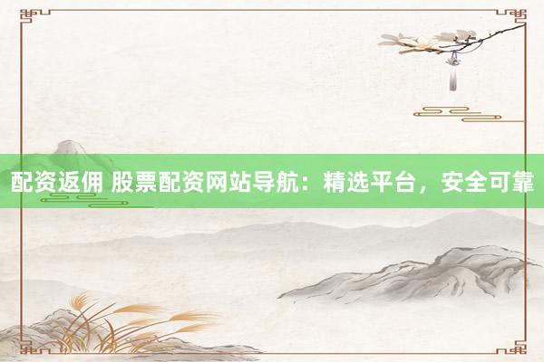 配资返佣 股票配资网站导航:精选平台,安全可靠