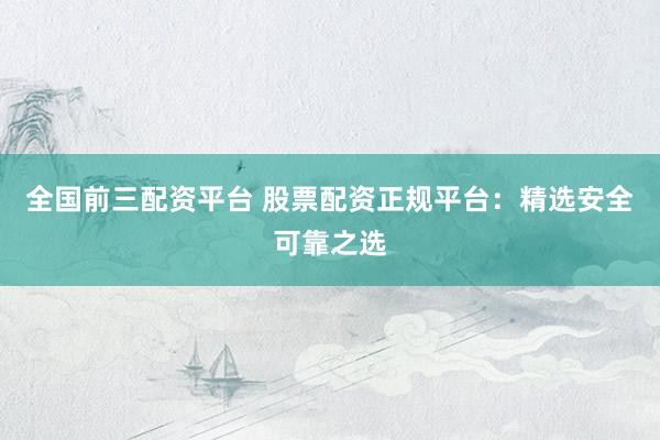全国前三配资平台 股票配资正规平台：精选安全可靠之选