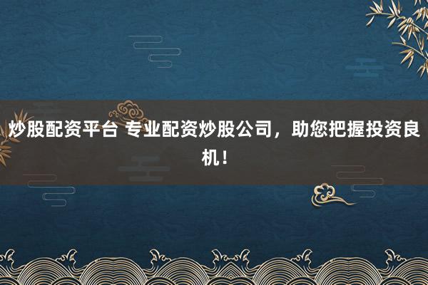 炒股配资平台 专业配资炒股公司，助您把握投资良机！