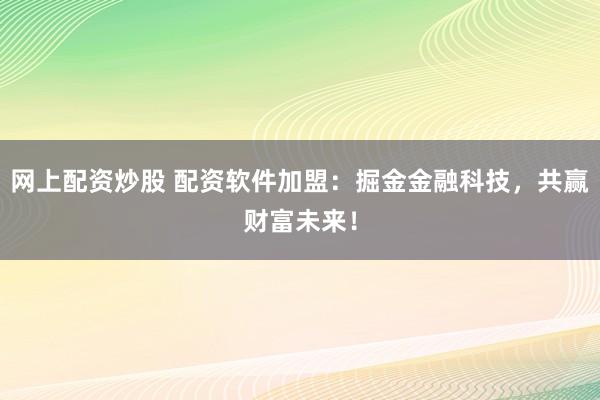 网上配资炒股 配资软件加盟：掘金金融科技，共赢财富未来！