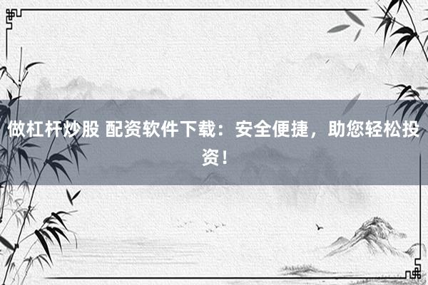 做杠杆炒股 配资软件下载：安全便捷，助您轻松投资！