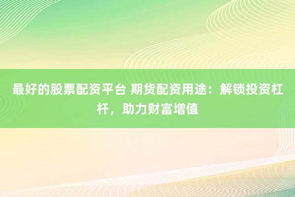 最好的股票配资平台 期货配资用途：解锁投资杠杆，助力财富增值