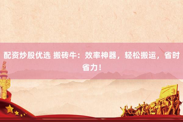 配资炒股优选 搬砖牛：效率神器，轻松搬运，省时省力！