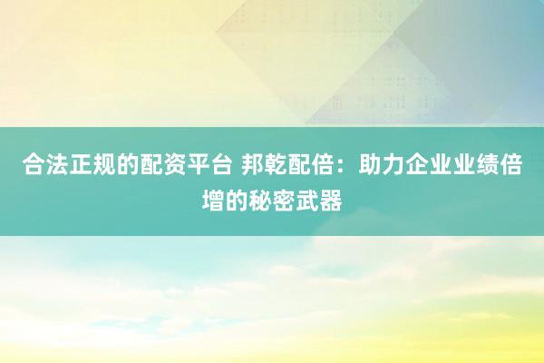 合法正规的配资平台 邦乾配倍:助力企业业绩倍增的秘密武器