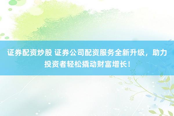 证券配资炒股 证券公司配资服务全新升级，助力投资者轻松撬动财富增长！
