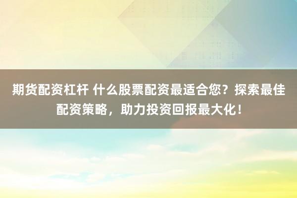 期货配资杠杆 什么股票配资最适合您？探索最佳配资策略，助力投资回报最大化！