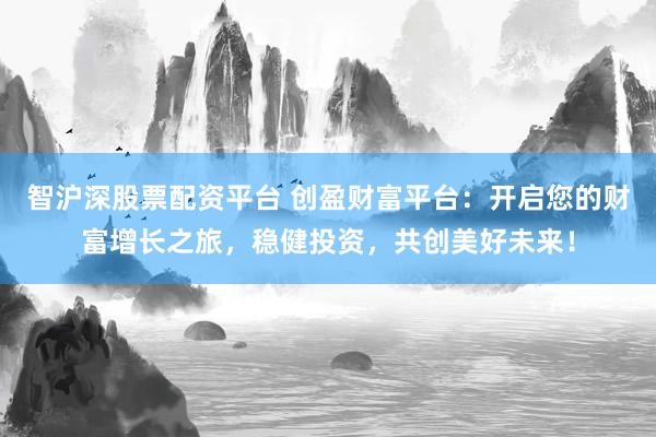 智沪深股票配资平台 创盈财富平台：开启您的财富增长之旅，稳健投资，共创美好未来！
