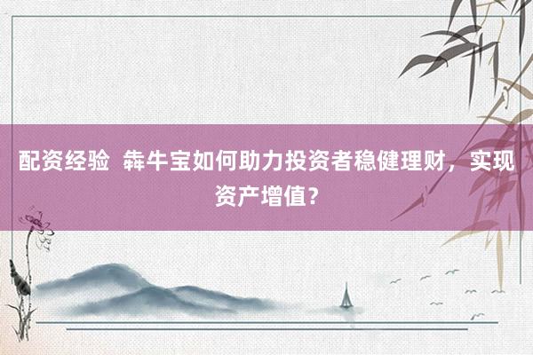 配资经验  犇牛宝如何助力投资者稳健理财，实现资产增值？