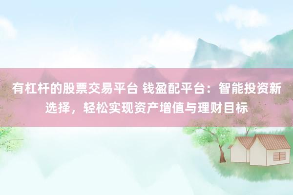 有杠杆的股票交易平台 钱盈配平台：智能投资新选择，轻松实现资产增值与理财目标