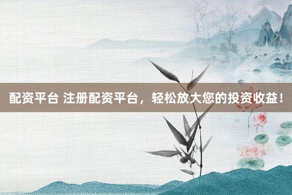 配资平台 注册配资平台，轻松放大您的投资收益！