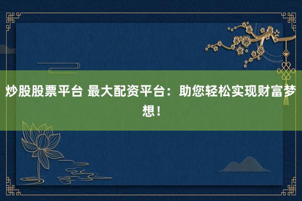 炒股股票平台 最大配资平台：助您轻松实现财富梦想！