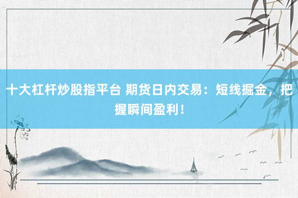 十大杠杆炒股指平台 期货日内交易：短线掘金，把握瞬间盈利！