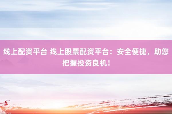 线上配资平台 线上股票配资平台：安全便捷，助您把握投资良机！
