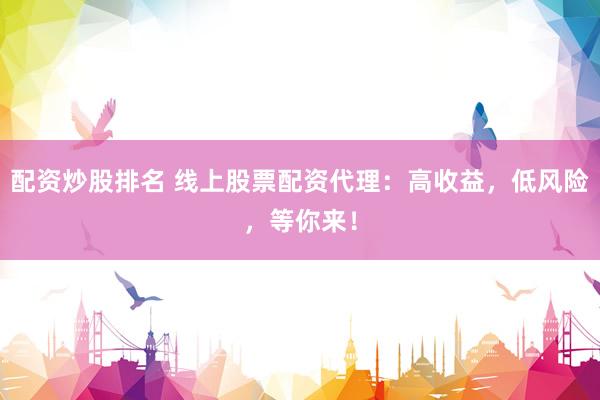 配资炒股排名 线上股票配资代理：高收益，低风险，等你来！