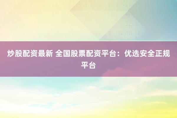 炒股配资最新 全国股票配资平台：优选安全正规平台