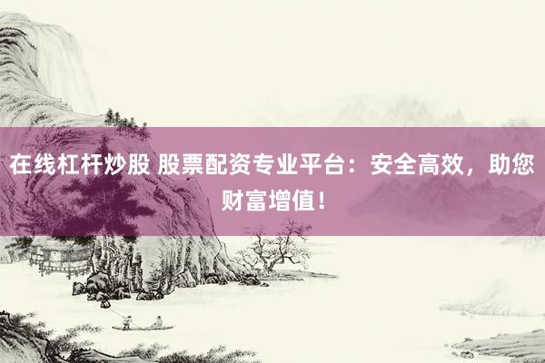 在线杠杆炒股 股票配资专业平台：安全高效，助您财富增值！