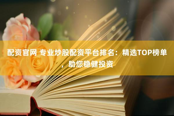 配资官网 专业炒股配资平台排名：精选TOP榜单，助您稳健投资