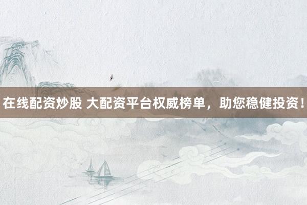 在线配资炒股 大配资平台权威榜单，助您稳健投资！