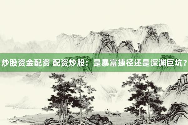 炒股资金配资 配资炒股:是暴富捷径还是深渊巨坑?
