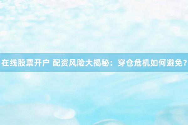 在线股票开户 配资风险大揭秘：穿仓危机如何避免？