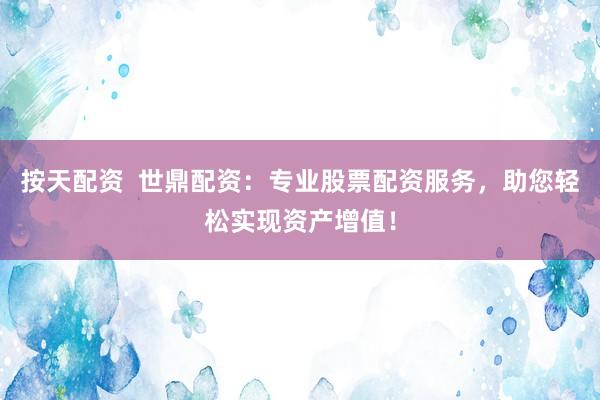 按天配资  世鼎配资：专业股票配资服务，助您轻松实现资产增值！