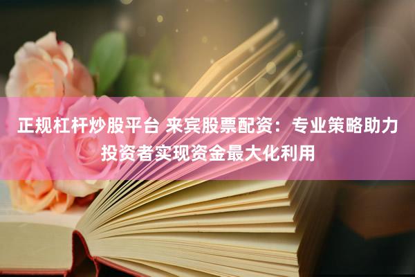 正规杠杆炒股平台 来宾股票配资：专业策略助力投资者实现资金最大化利用
