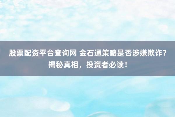 股票配资平台查询网 金石通策略是否涉嫌欺诈?揭秘真相,投资者必读!