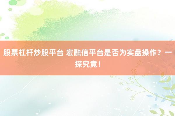 股票杠杆炒股平台 宏融信平台是否为实盘操作？一探究竟！