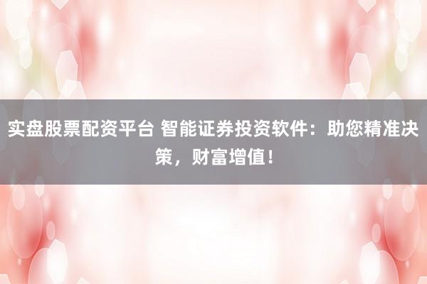 实盘股票配资平台 智能证券投资软件：助您精准决策，财富增值！