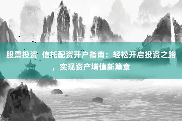 股票投资  信托配资开户指南：轻松开启投资之路，实现资产增值新篇章
