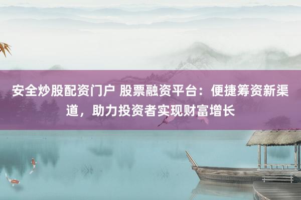 安全炒股配资门户 股票融资平台:便捷筹资新渠道,助力投资者实现财富增长
