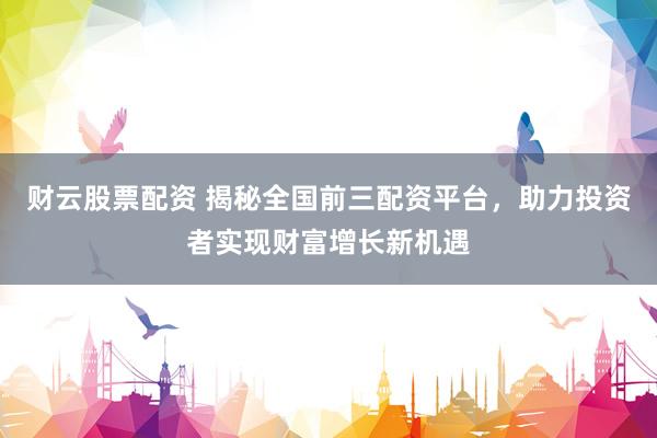 财云股票配资 揭秘全国前三配资平台，助力投资者实现财富增长新机遇