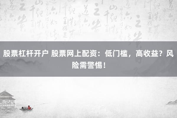 股票杠杆开户 股票网上配资:低门槛,高收益?风险需警惕!