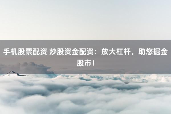手机股票配资 炒股资金配资：放大杠杆，助您掘金股市！